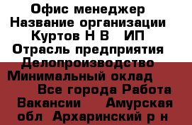 Офис-менеджер › Название организации ­ Куртов Н.В., ИП › Отрасль предприятия ­ Делопроизводство › Минимальный оклад ­ 25 000 - Все города Работа » Вакансии   . Амурская обл.,Архаринский р-н